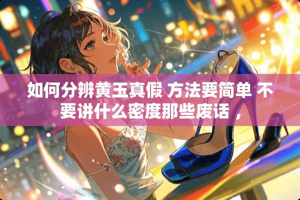 如何分辨黄玉真假 方法要简单 不要讲什么密度那些废话 ，