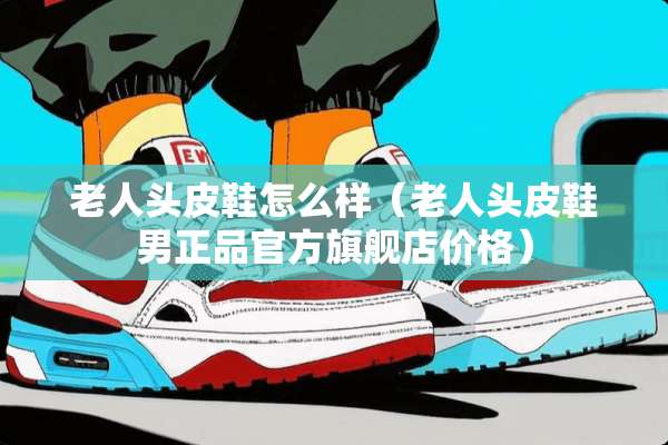 老人头皮鞋怎么样（老人头皮鞋男正品官方旗舰店价格）