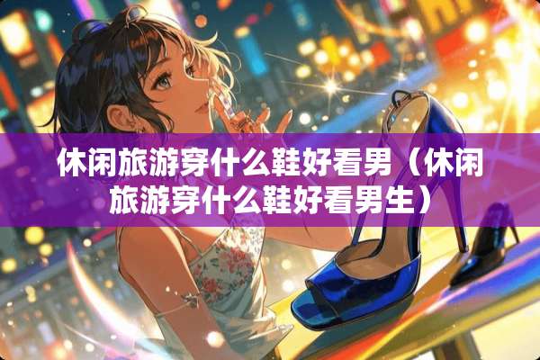 休闲旅游穿什么鞋好看男（休闲旅游穿什么鞋好看男生）