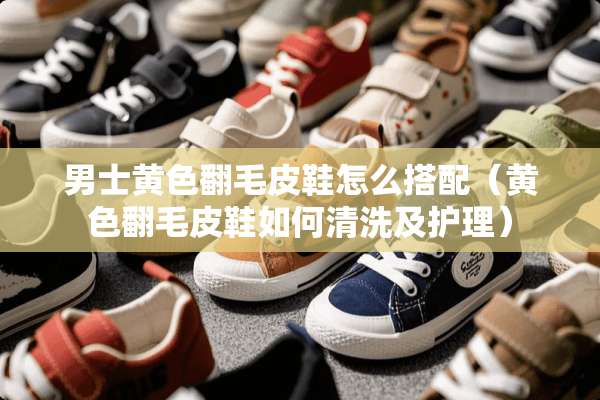 男士**翻毛皮鞋怎么搭配（**翻毛皮鞋如何清洗及护理）