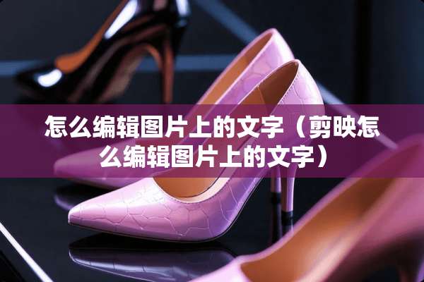 怎么编辑图片上的文字（剪映怎么编辑图片上的文字）