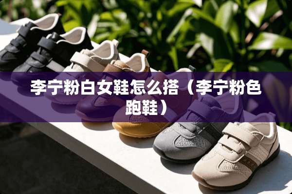 李宁粉白女鞋怎么搭（李宁粉色跑鞋）