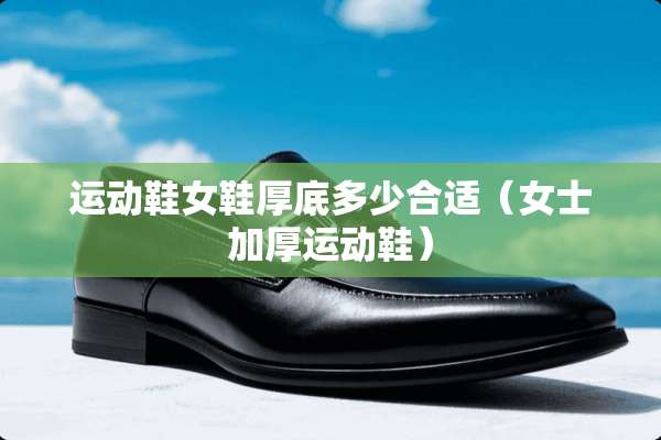 运动鞋女鞋厚底多少合适（女士加厚运动鞋）