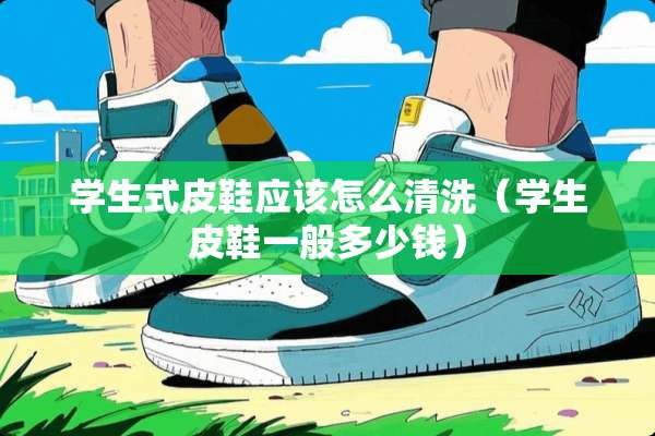 学生式皮鞋应该怎么清洗（学生皮鞋一般多少钱）