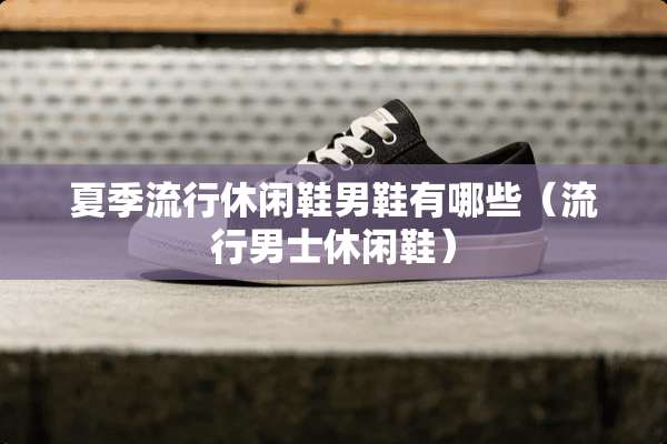 夏季流行休闲鞋男鞋有哪些（流行男士休闲鞋）