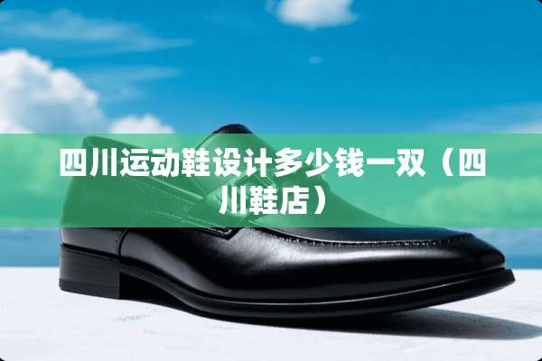 四川运动鞋设计多少钱一双（四川鞋店）