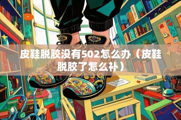 皮鞋脱胶没有502怎么办（皮鞋脱胶了怎么补）