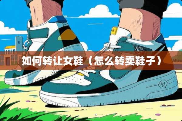 如何转让女鞋（怎么转卖鞋子）