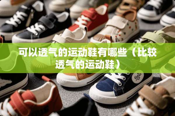 可以透气的运动鞋有哪些（比较透气的运动鞋）