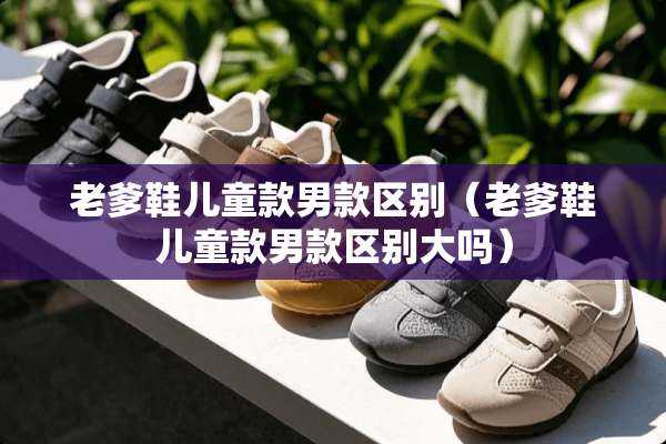 老爹鞋儿童款男款区别（老爹鞋儿童款男款区别大吗）