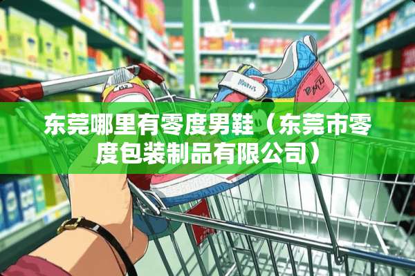 东莞哪里有零度男鞋（东莞市零度包装制品有限公司）