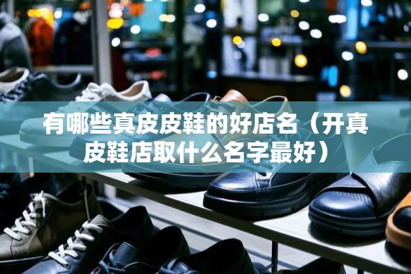 有哪些真皮皮鞋的好店名（开真皮鞋店取什么名字最好）