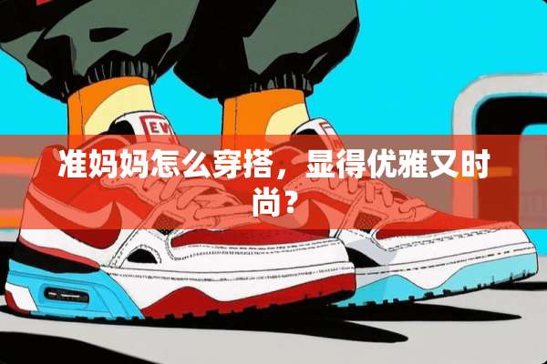 准妈妈怎么穿搭，显得优雅又时尚？