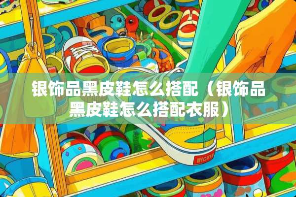 银饰品黑皮鞋怎么搭配（银饰品黑皮鞋怎么搭配衣服）