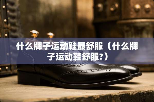 什么牌子运动鞋最舒服（什么牌子运动鞋舒服?）