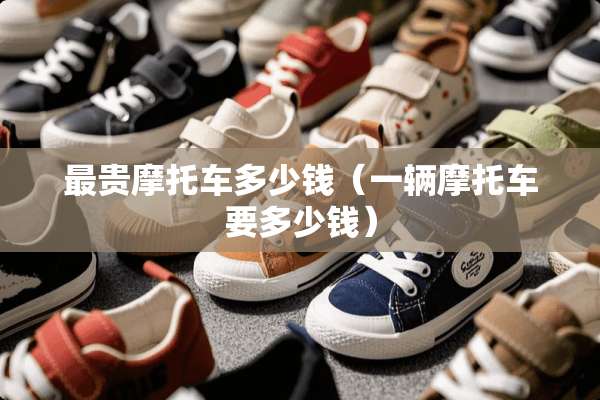 最贵摩托车多少钱（一辆摩托车要多少钱）