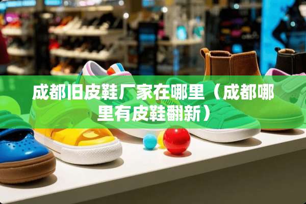 成都旧皮鞋厂家在哪里（成都哪里有皮鞋翻新）