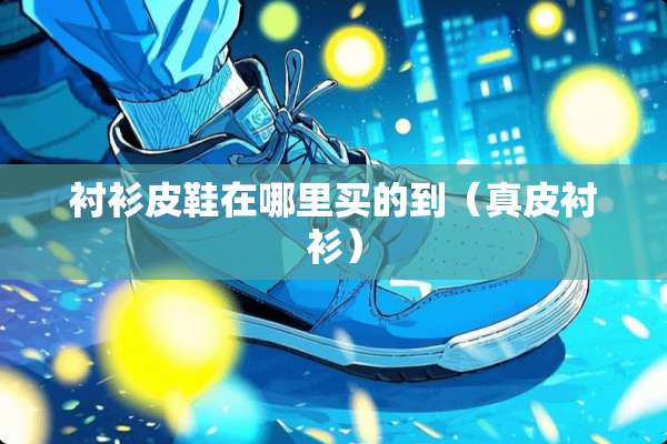 衬衫皮鞋在哪里买的到（真皮衬衫）