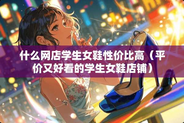 什么网店学生女鞋性价比高（平价又好看的学生女鞋店铺）