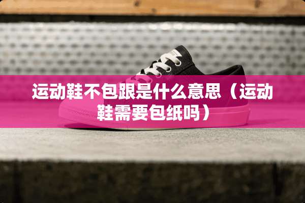 运动鞋不包跟是什么意思（运动鞋需要包纸吗）