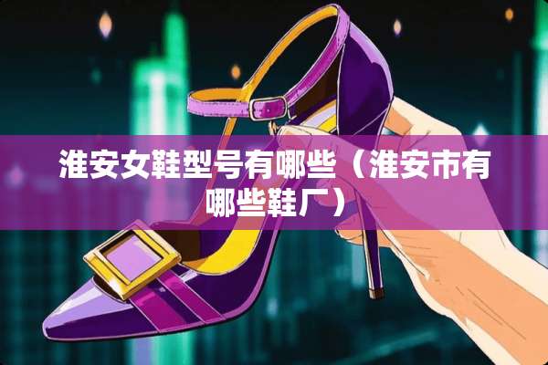 淮安女鞋型号有哪些（淮安市有哪些鞋厂）