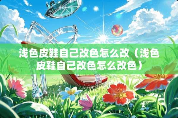 浅色皮鞋自己改色怎么改（浅色皮鞋自己改色怎么改色）