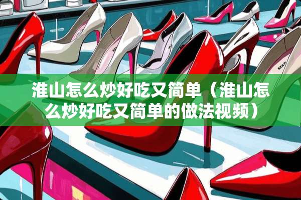 淮山怎么炒好吃又简单（淮山怎么炒好吃又简单的做法视频）