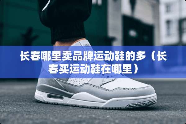 长春哪里卖品牌运动鞋的多（长春买运动鞋在哪里）
