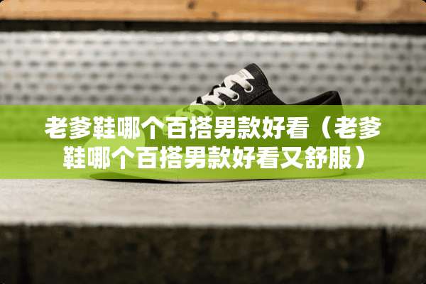 老爹鞋哪个百搭男款好看（老爹鞋哪个百搭男款好看又舒服）