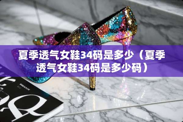 夏季透气女鞋34码是多少（夏季透气女鞋34码是多少码）