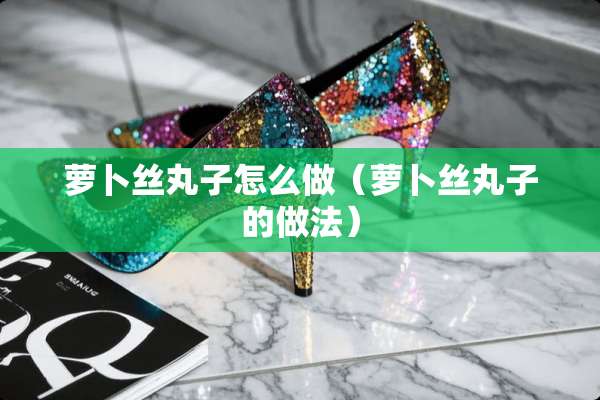 萝卜丝丸子怎么做（萝卜丝丸子的做法）