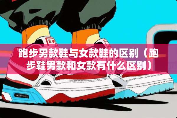 跑步男款鞋与女款鞋的区别（跑步鞋男款和女款有什么区别）