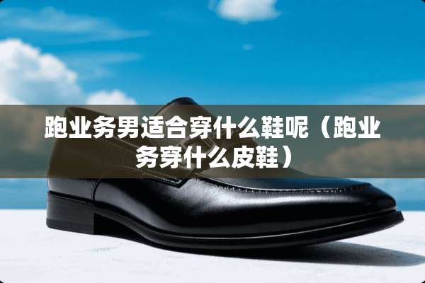 跑业务男适合穿什么鞋呢（跑业务穿什么皮鞋）