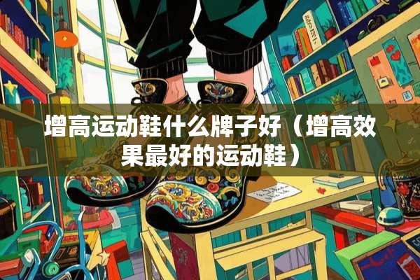 增高运动鞋什么牌子好（增高效果最好的运动鞋）
