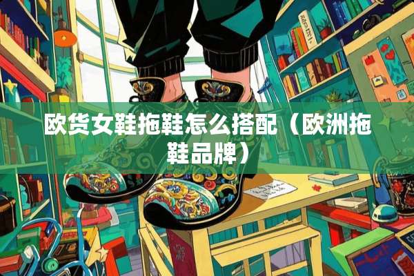欧货女鞋拖鞋怎么搭配（欧洲拖鞋品牌）