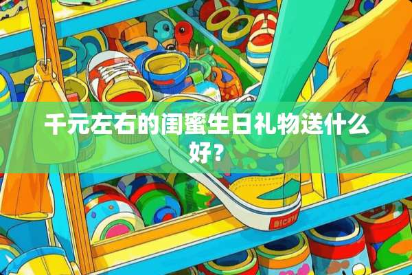 千元左右的闺蜜生日礼物送什么好？