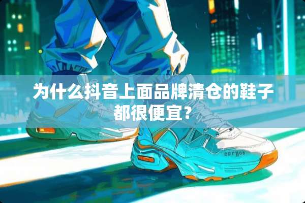 为什么抖音上面品牌清仓的鞋子都很便宜？