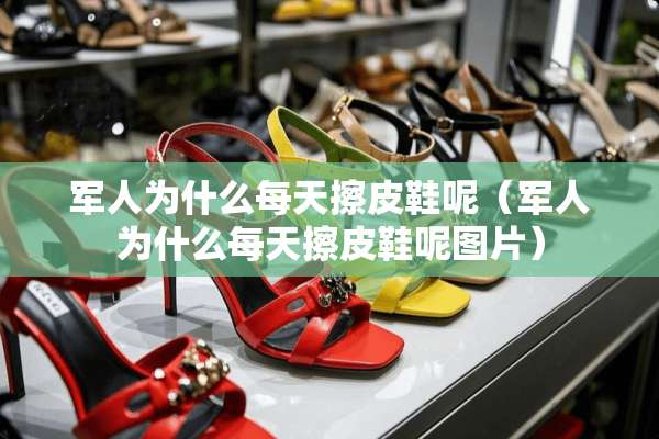 军人为什么每天擦皮鞋呢（军人为什么每天擦皮鞋呢图片）