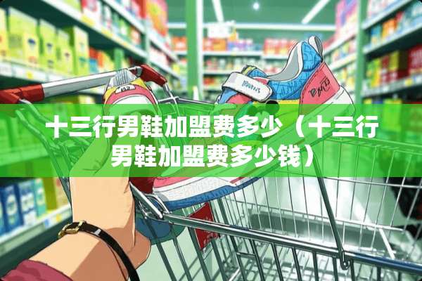 十三行男鞋加盟费多少（十三行男鞋加盟费多少钱）