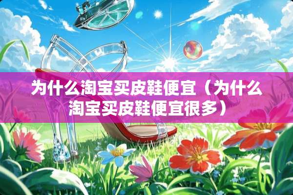 为什么淘宝买皮鞋便宜（为什么淘宝买皮鞋便宜很多）