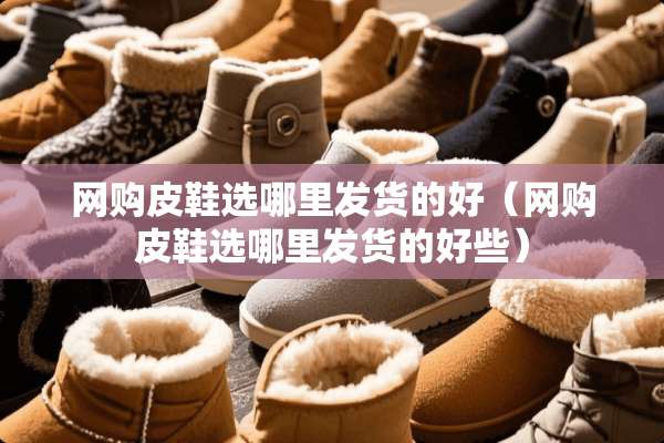 网购皮鞋选哪里发货的好（网购皮鞋选哪里发货的好些）
