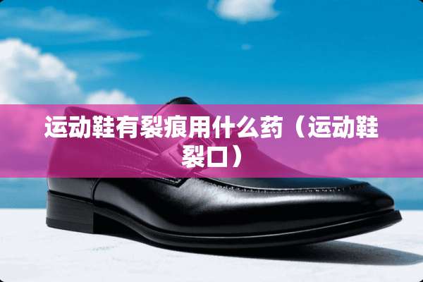 运动鞋有裂痕用什么药（运动鞋裂口）