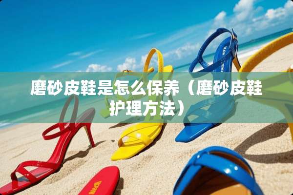 磨砂皮鞋是怎么保养（磨砂皮鞋护理方法）