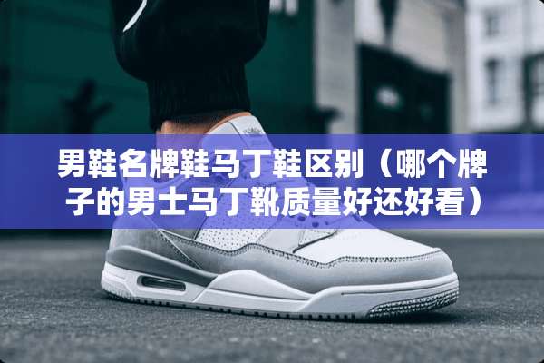 男鞋名牌鞋马丁鞋区别（哪个牌子的男士马丁靴质量好还好看）