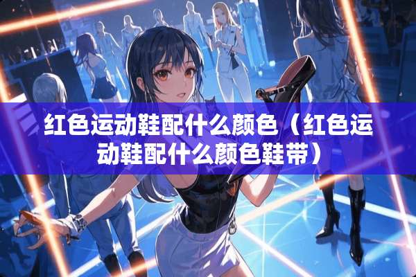 红色运动鞋配什么颜色（红色运动鞋配什么颜色鞋带）