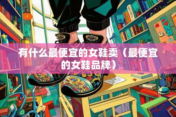 有什么最便宜的女鞋卖（最便宜的女鞋品牌）