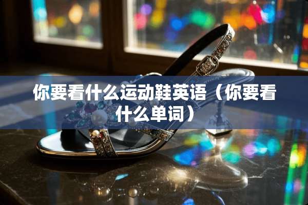 你要看什么运动鞋英语（你要看什么单词）