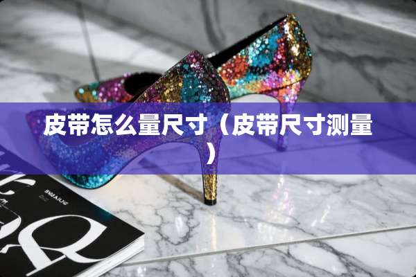 皮带怎么量尺寸（皮带尺寸测量）