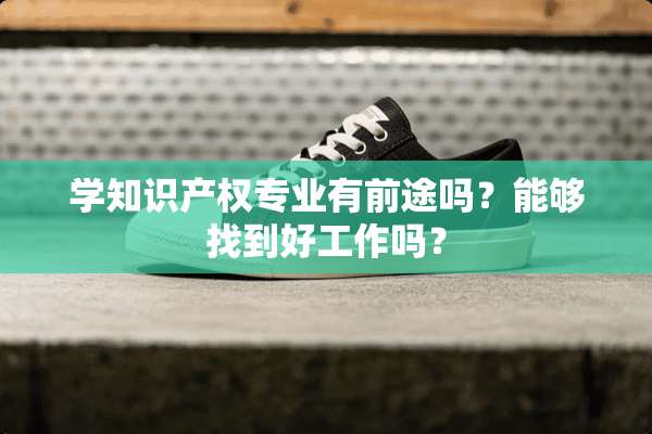 学知识产权专业有前途吗？能够找到好工作吗？