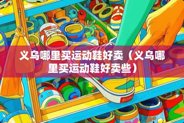 义乌哪里买运动鞋好卖（义乌哪里买运动鞋好卖些）